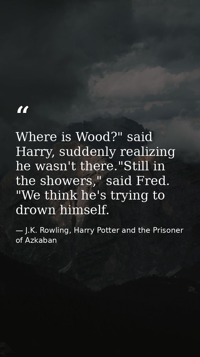 Where is Wood?" said Harry, suddenly realizing he wasn't there."Still in the showers," said Fred. "We think he's trying  — J.K. Rowling, Harry Potter and the Prisoner of Azkaban