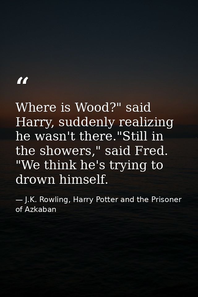 Where is Wood?" said Harry, suddenly realizing he wasn't there."Still in the showers," said Fred. "We think he's trying  — J.K. Rowling, Harry Potter and the Prisoner of Azkaban