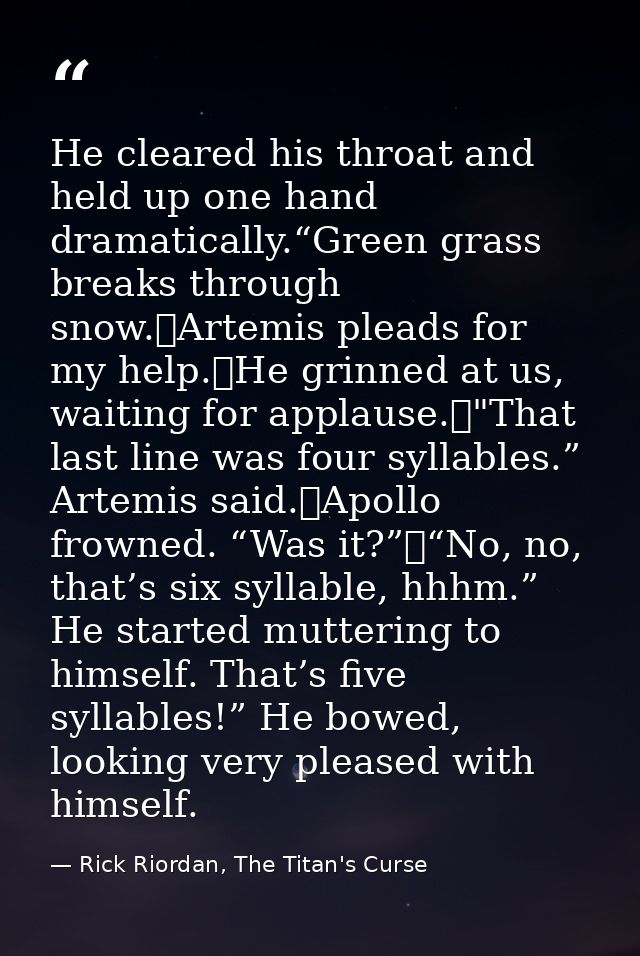 He cleared his throat and held up one hand dramatically.“Green grass breaks through snow.	Artemis pleads for my help.	He — Rick Riordan, The Titan's Curse