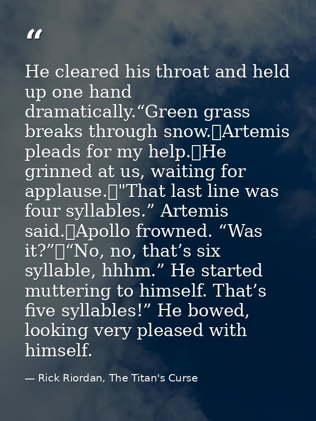 He cleared his throat and held up one hand dramatically.“Green grass breaks through snow.	Artemis pleads for my help.	He — Rick Riordan, The Titan's Curse