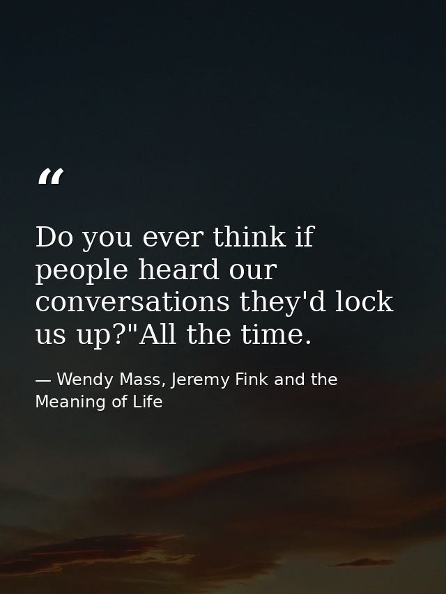 Do you ever think if people heard our conversations they'd lock us up?"All the time. — Wendy Mass, Jeremy Fink and the Meaning of Life