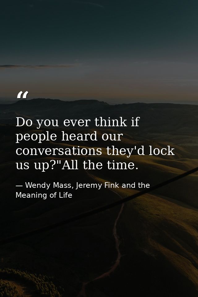 Do you ever think if people heard our conversations they'd lock us up?"All the time. — Wendy Mass, Jeremy Fink and the Meaning of Life