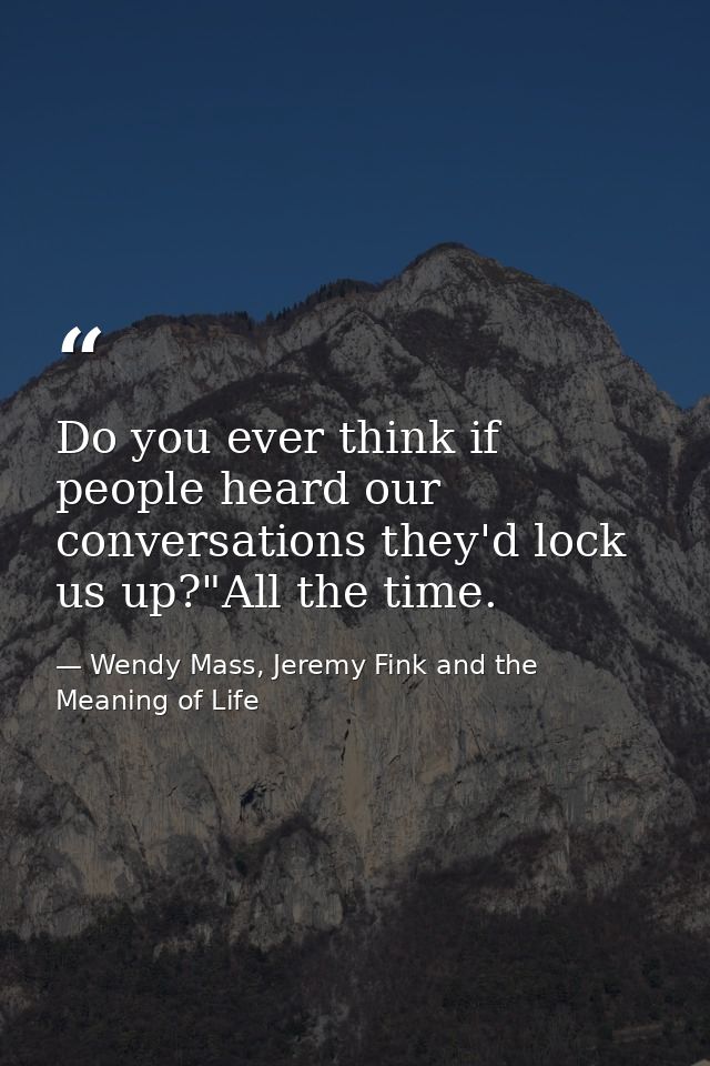 Do you ever think if people heard our conversations they'd lock us up?"All the time. — Wendy Mass, Jeremy Fink and the Meaning of Life