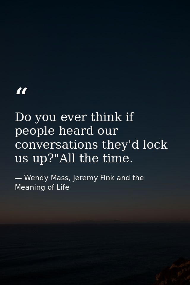 Do you ever think if people heard our conversations they'd lock us up?"All the time. — Wendy Mass, Jeremy Fink and the Meaning of Life