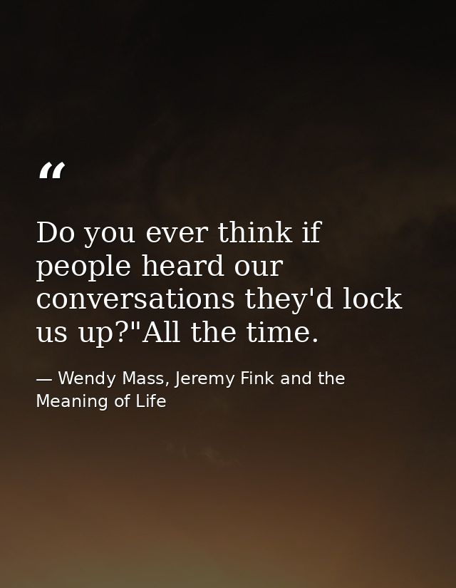 Do you ever think if people heard our conversations they'd lock us up?"All the time. — Wendy Mass, Jeremy Fink and the Meaning of Life