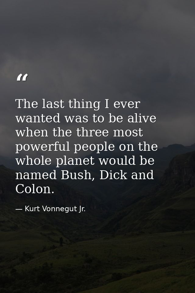 The last thing I ever wanted was to be alive when the three most powerful people on the whole planet would be named Bush — Kurt Vonnegut Jr.