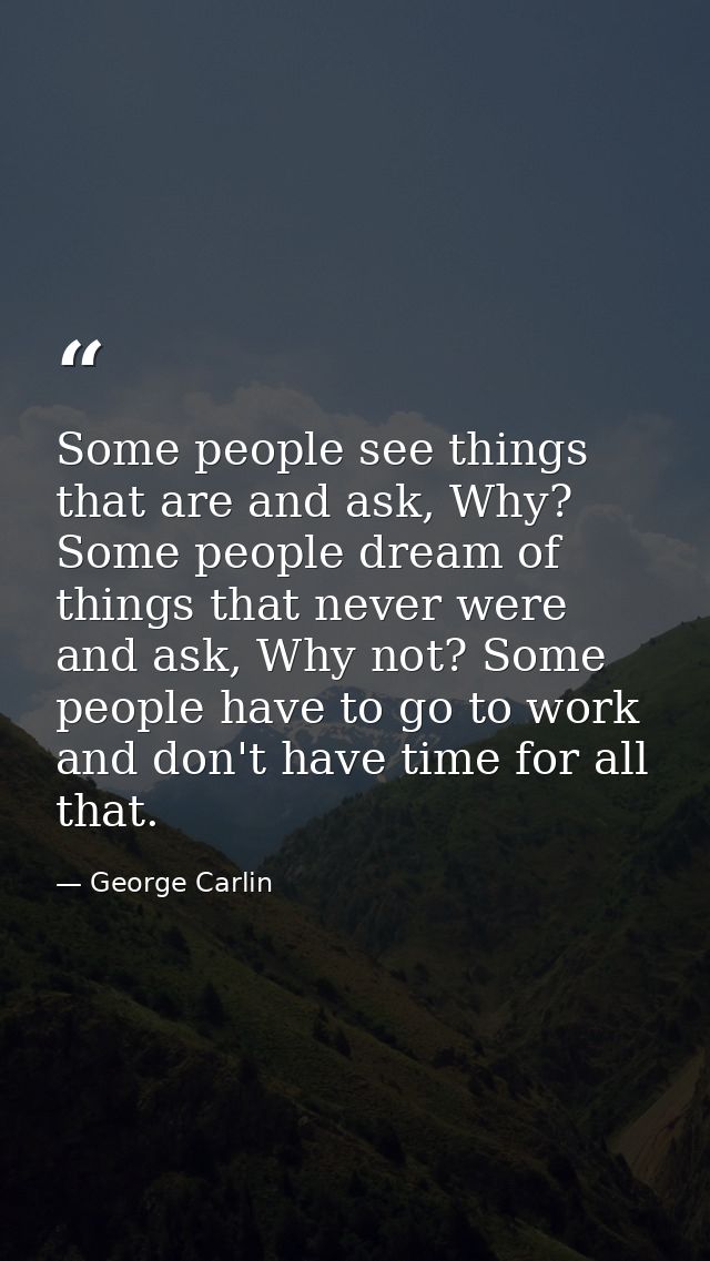 Some people see things that are and ask, Why? Some people dream of things that never were and ask, Why not? Some people  — George Carlin