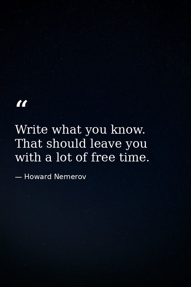 Write what you know. That should leave you with a lot of free time. — Howard Nemerov