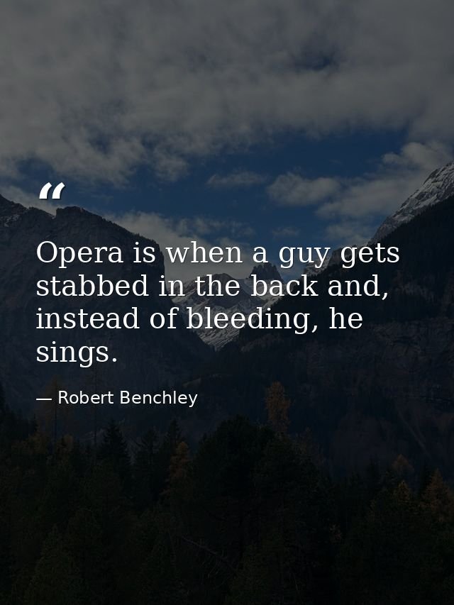 Opera is when a guy gets stabbed in the back and, instead of bleeding, he sings. — Robert Benchley