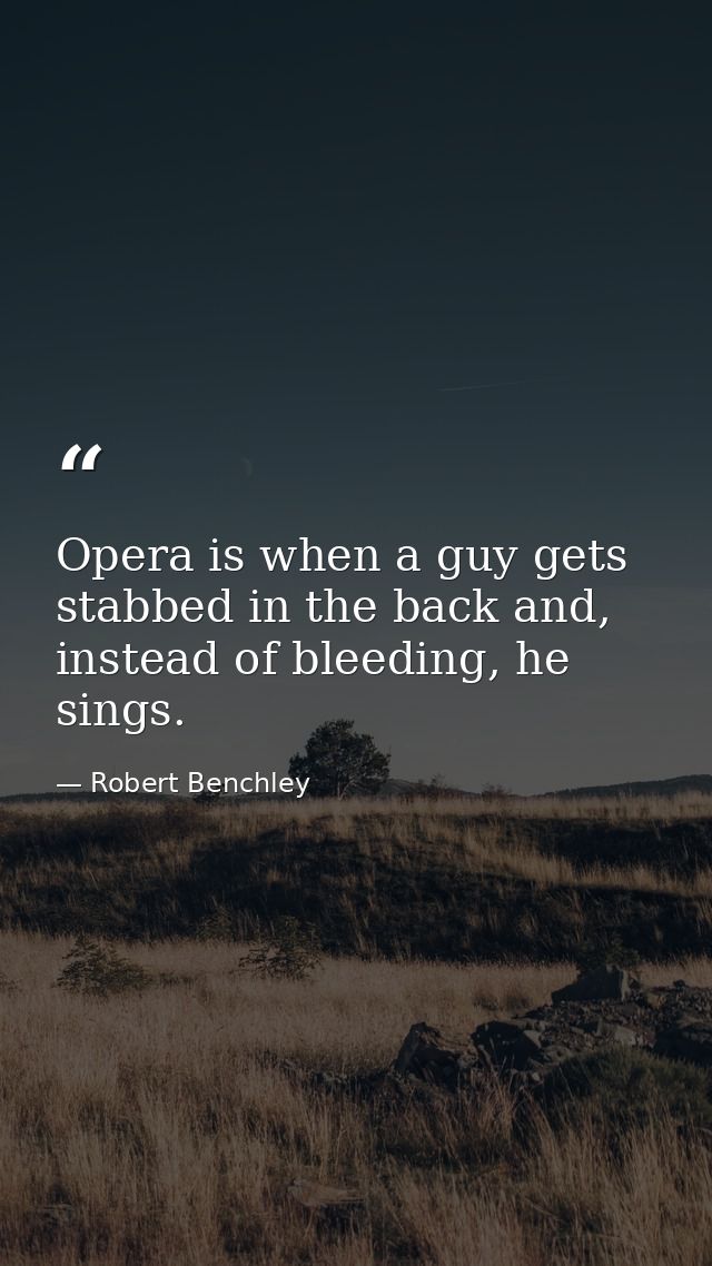 Opera is when a guy gets stabbed in the back and, instead of bleeding, he sings. — Robert Benchley