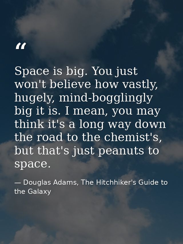 Space is big. You just won't believe how vastly, hugely, mind-bogglingly big it is. I mean, you may think it's a long wa — Douglas Adams, The Hitchhiker's Guide to the Galaxy