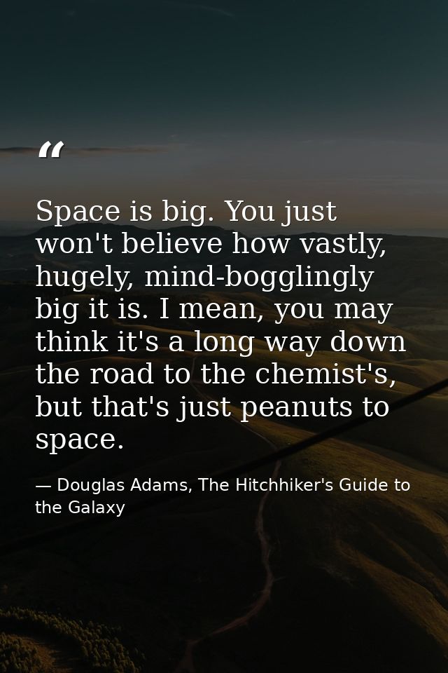 Space is big. You just won't believe how vastly, hugely, mind-bogglingly big it is. I mean, you may think it's a long wa — Douglas Adams, The Hitchhiker's Guide to the Galaxy