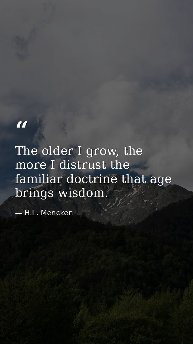The older I grow, the more I distrust the familiar doctrine that age brings wisdom. — H.L. Mencken