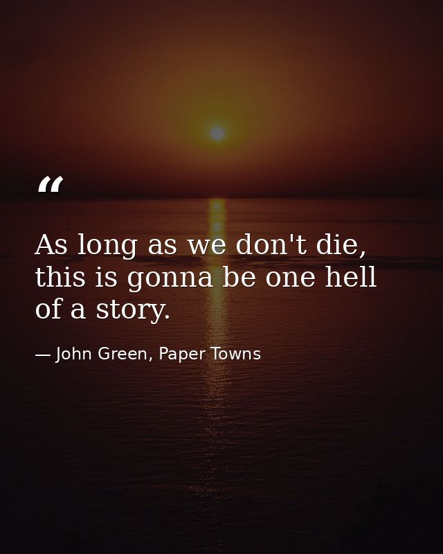 As long as we don't die, this is gonna be one hell of a story. — John Green, Paper Towns