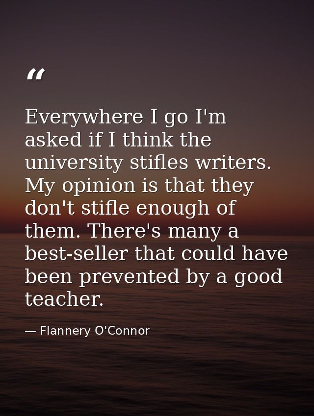 Everywhere I go I'm asked if I think the university stifles writers. My opinion is that they don't stifle enough of them — Flannery O'Connor