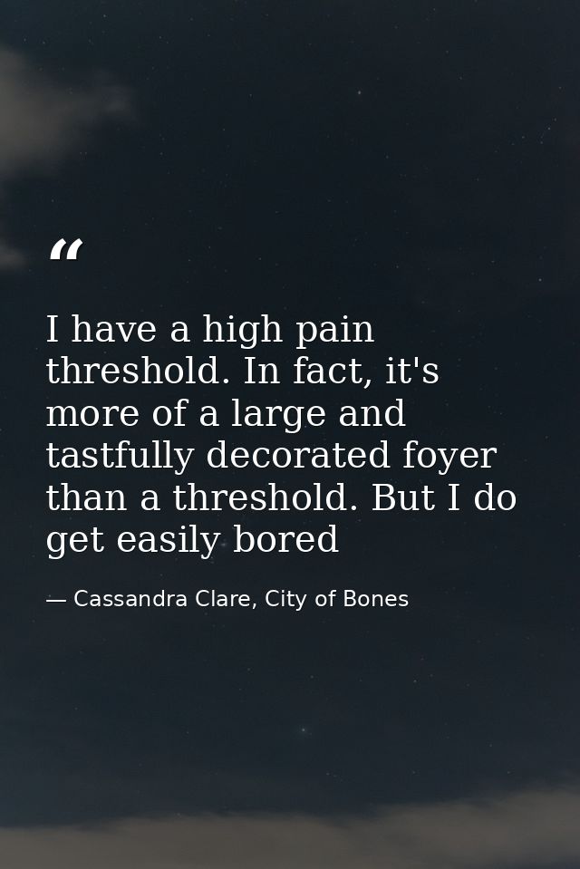 I have a high pain threshold. In fact, it's more of a large and tastfully decorated foyer than a threshold. But I do get — Cassandra Clare, City of Bones
