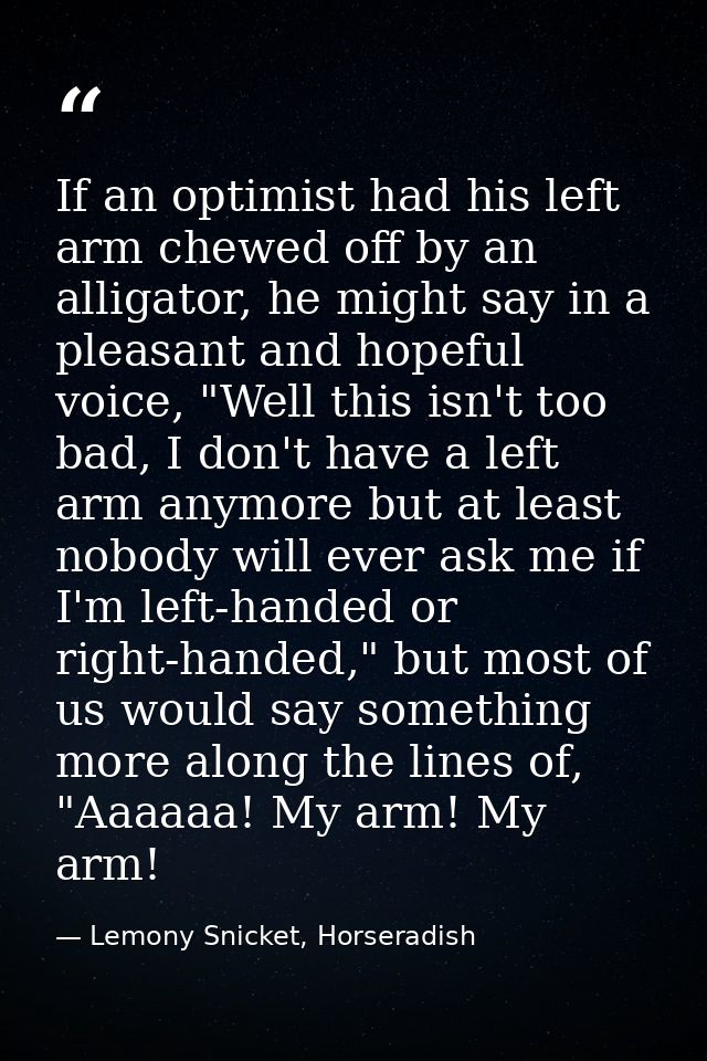 If an optimist had his left arm chewed off by an alligator, he might say in a pleasant and hopeful voice, "Well this isn — Lemony Snicket, Horseradish