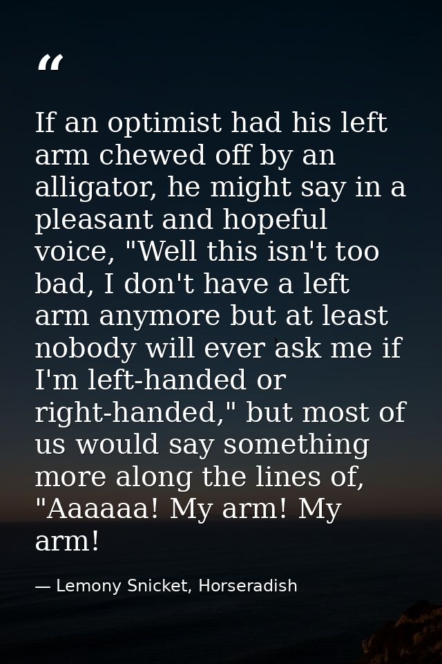 If an optimist had his left arm chewed off by an alligator, he might say in a pleasant and hopeful voice, "Well this isn — Lemony Snicket, Horseradish