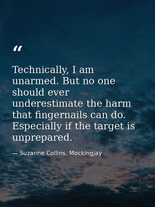 Technically, I am unarmed. But no one should ever underestimate the harm that fingernails can do. Especially if the targ — Suzanne Collins, Mockingjay