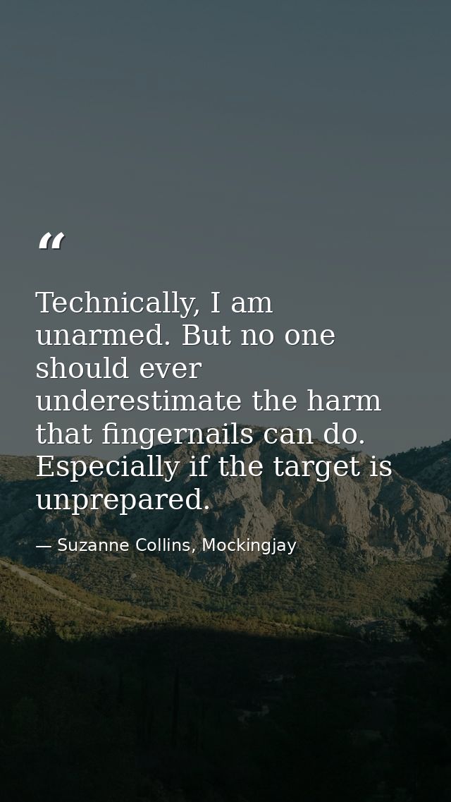 Technically, I am unarmed. But no one should ever underestimate the harm that fingernails can do. Especially if the targ — Suzanne Collins, Mockingjay