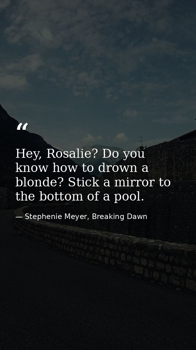 Hey, Rosalie? Do you know how to drown a blonde? Stick a mirror to the bottom of a pool. — Stephenie Meyer, Breaking Dawn