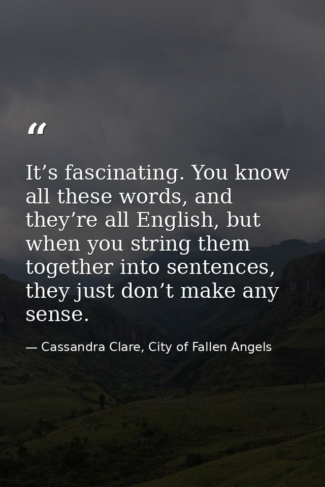 It’s fascinating. You know all these words, and they’re all English, but when you string them together into sentences, t — Cassandra Clare, City of Fallen Angels