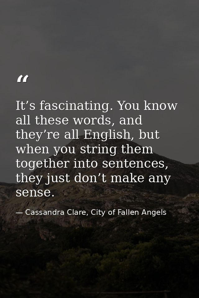It’s fascinating. You know all these words, and they’re all English, but when you string them together into sentences, t — Cassandra Clare, City of Fallen Angels