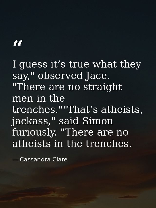 I guess it’s true what they say," observed Jace. "There are no straight men in the trenches.""That’s atheists, jackass," — Cassandra Clare