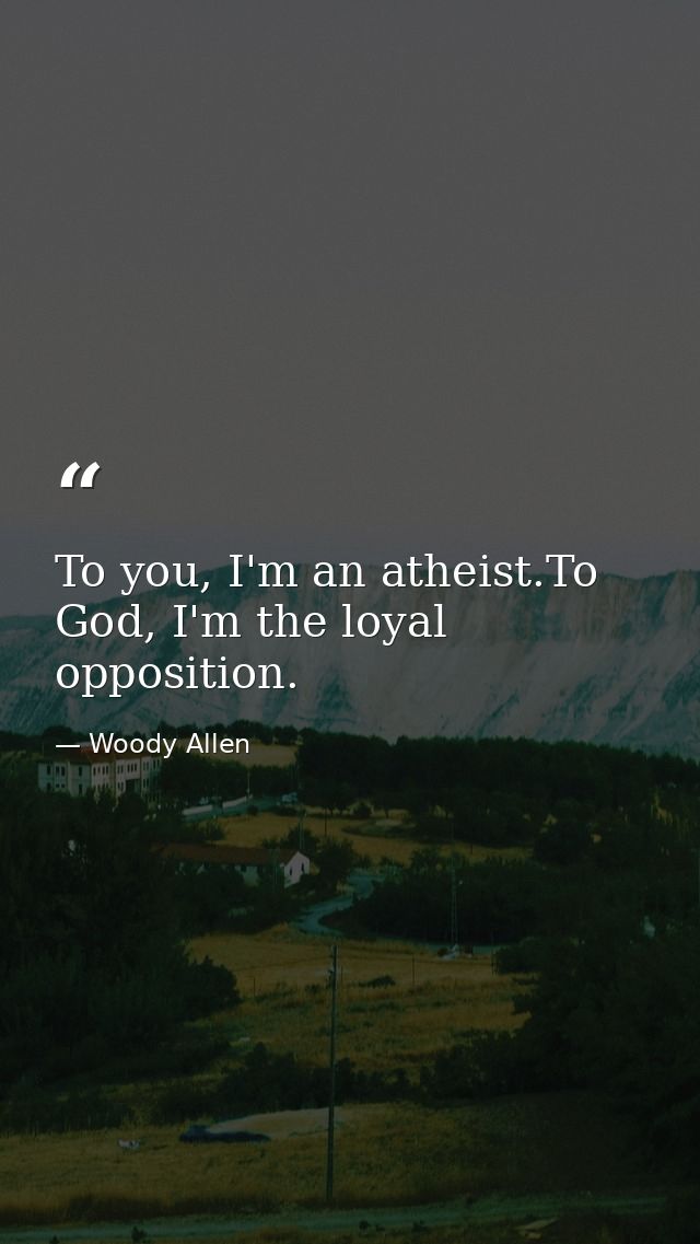To you, I'm an atheist.To God, I'm the loyal opposition. — Woody Allen
