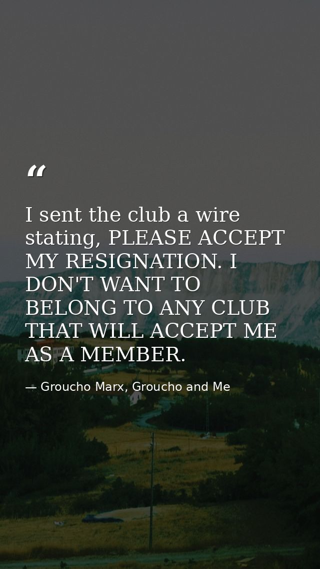 I sent the club a wire stating, PLEASE ACCEPT MY RESIGNATION. I DON'T WANT TO BELONG TO ANY CLUB THAT WILL ACCEPT ME AS  — Groucho Marx, Groucho and Me