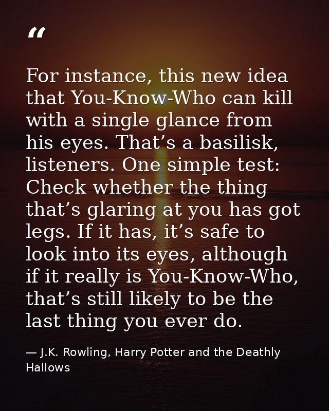 For instance, this new idea that You-Know-Who can kill with a single glance from his eyes. That’s a basilisk, listeners. — J.K. Rowling, Harry Potter and the Deathly Hallows