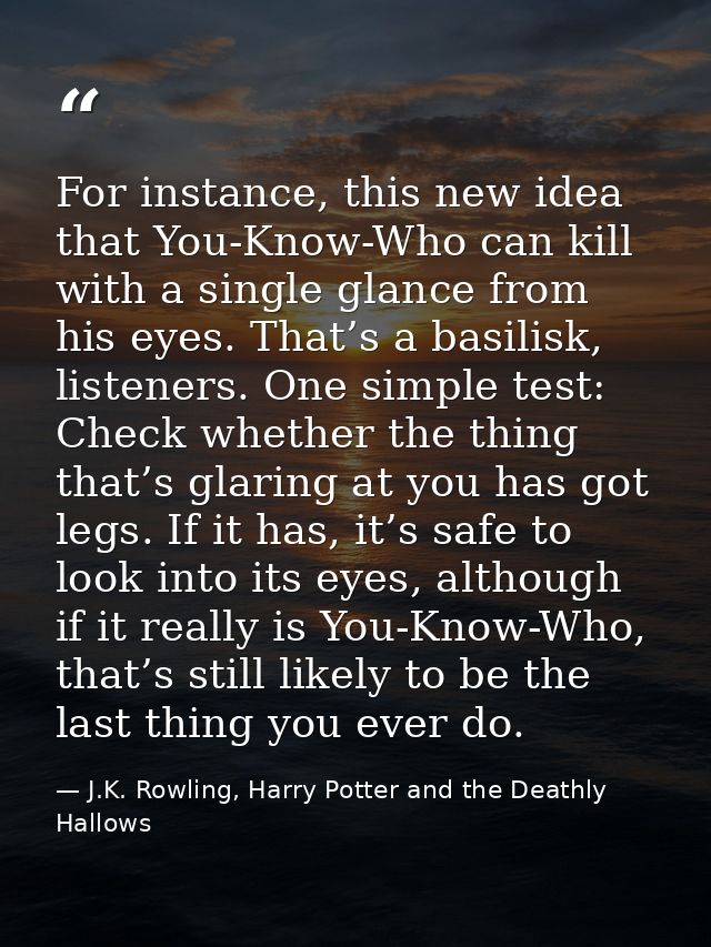 For instance, this new idea that You-Know-Who can kill with a single glance from his eyes. That’s a basilisk, listeners. — J.K. Rowling, Harry Potter and the Deathly Hallows