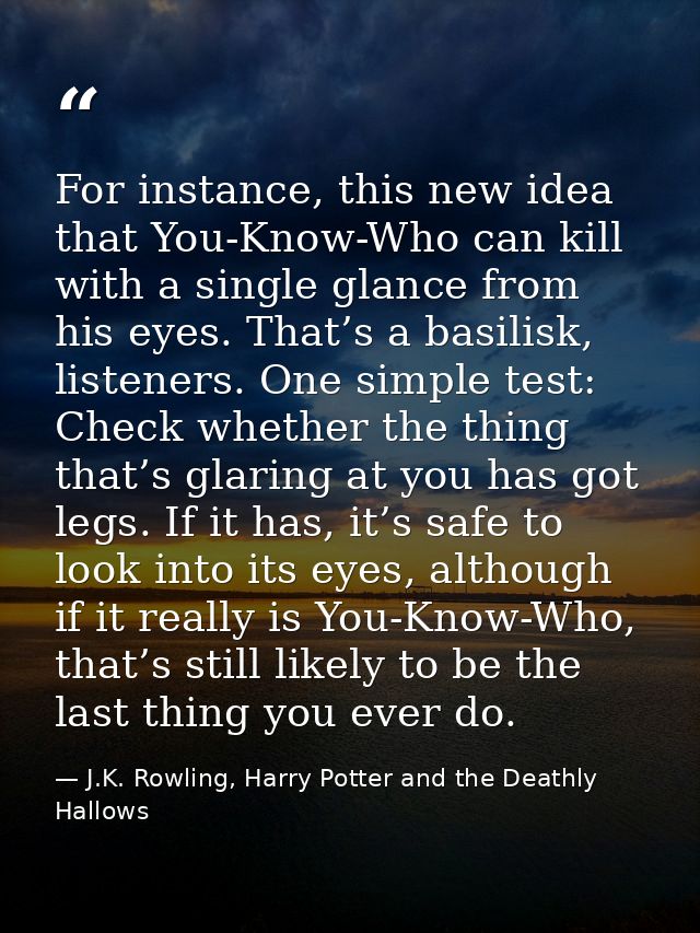 For instance, this new idea that You-Know-Who can kill with a single glance from his eyes. That’s a basilisk, listeners. — J.K. Rowling, Harry Potter and the Deathly Hallows