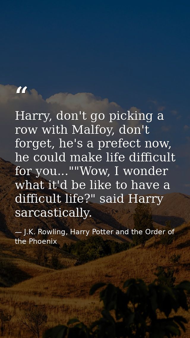 Harry, don't go picking a row with Malfoy, don't forget, he's a prefect now, he could make life difficult for you...""Wo — J.K. Rowling, Harry Potter and the Order of the Phoenix