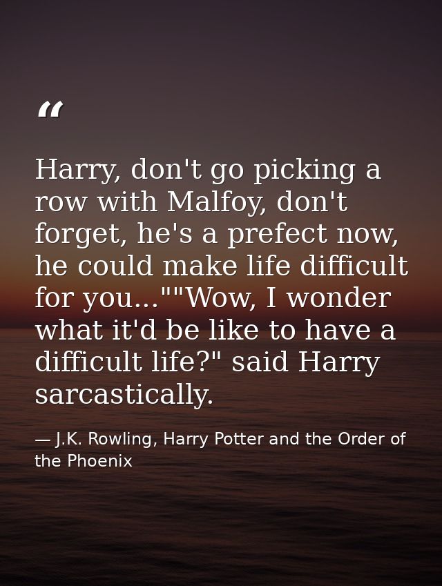 Harry, don't go picking a row with Malfoy, don't forget, he's a prefect now, he could make life difficult for you...""Wo — J.K. Rowling, Harry Potter and the Order of the Phoenix