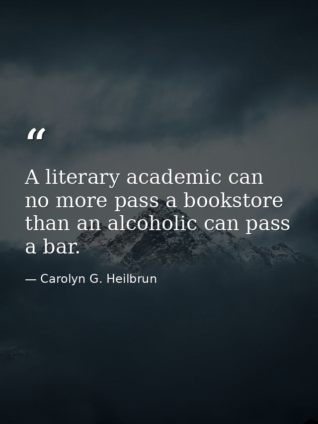 A literary academic can no more pass a bookstore than an alcoholic can pass a bar. — Carolyn G. Heilbrun