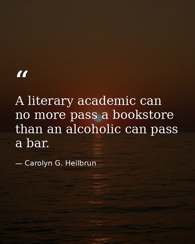 A literary academic can no more pass a bookstore than an alcoholic can pass a bar. — Carolyn G. Heilbrun