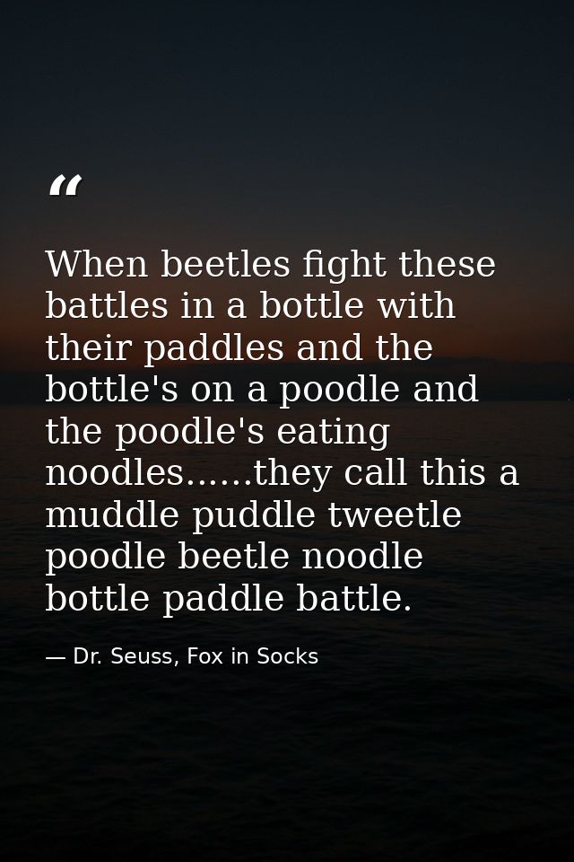 When beetles fight these battles in a bottle with their paddles and the bottle's on a poodle and the poodle's eating noo — Dr. Seuss, Fox in Socks