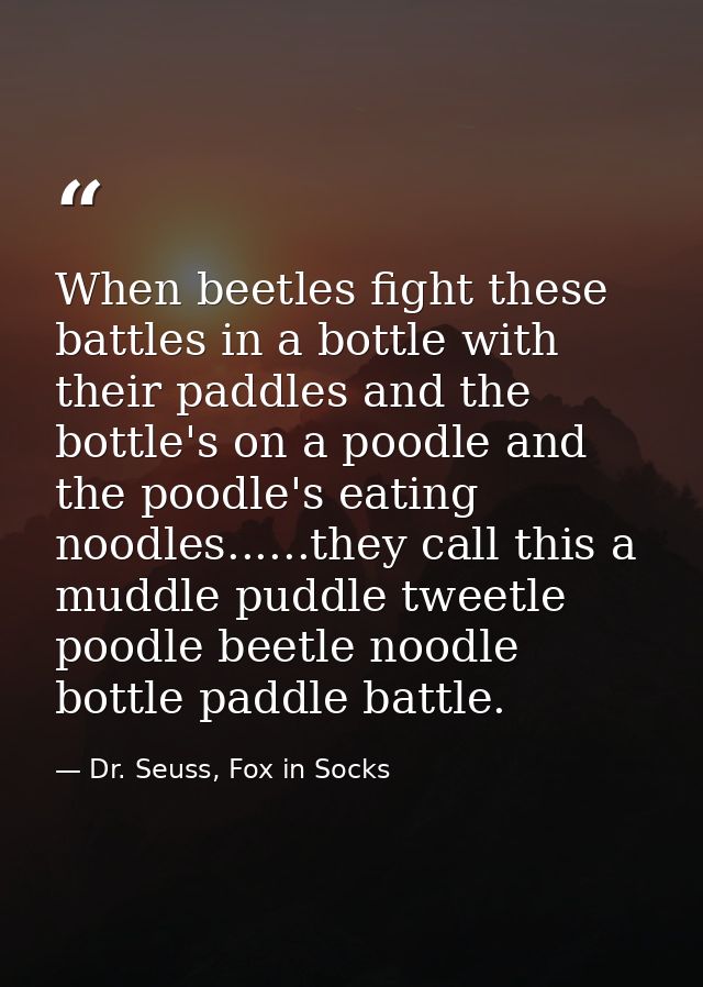 When beetles fight these battles in a bottle with their paddles and the bottle's on a poodle and the poodle's eating noo — Dr. Seuss, Fox in Socks