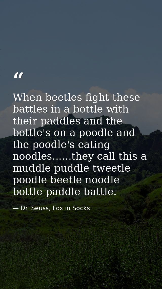 When beetles fight these battles in a bottle with their paddles and the bottle's on a poodle and the poodle's eating noo — Dr. Seuss, Fox in Socks