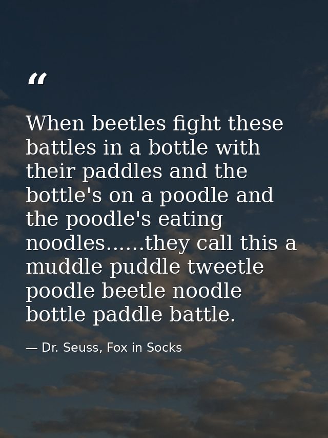 When beetles fight these battles in a bottle with their paddles and the bottle's on a poodle and the poodle's eating noo — Dr. Seuss, Fox in Socks