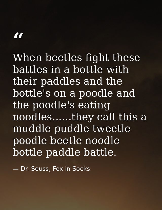 When beetles fight these battles in a bottle with their paddles and the bottle's on a poodle and the poodle's eating noo — Dr. Seuss, Fox in Socks