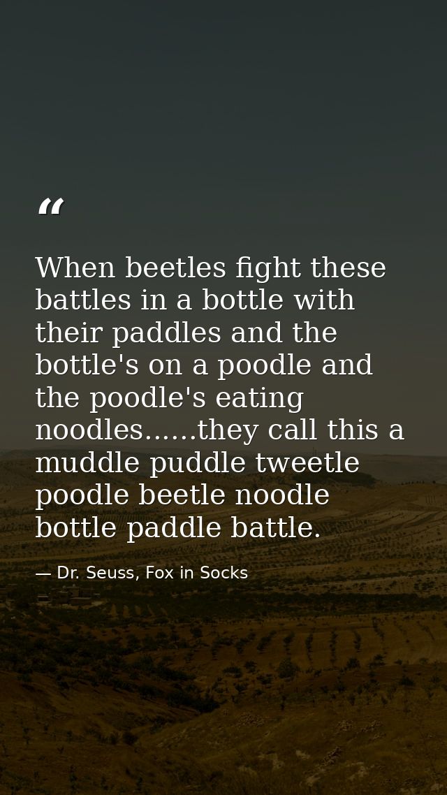 When beetles fight these battles in a bottle with their paddles and the bottle's on a poodle and the poodle's eating noo — Dr. Seuss, Fox in Socks