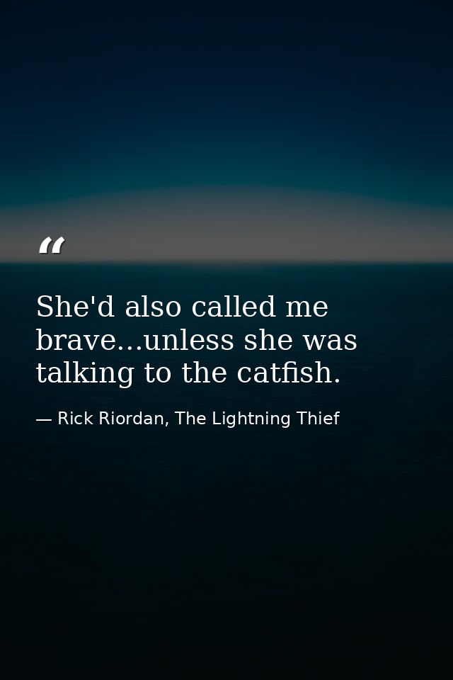 She'd also called me brave...unless she was talking to the catfish. — Rick Riordan, The Lightning Thief