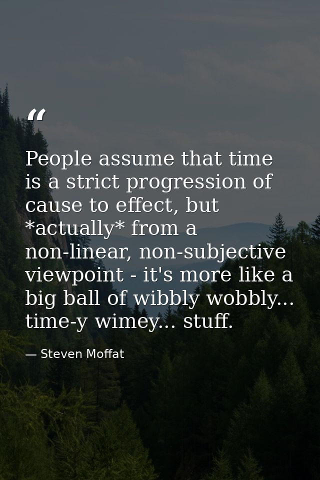 People assume that time is a strict progression of cause to effect, but *actually* from a non-linear, non-subjective vie — Steven Moffat