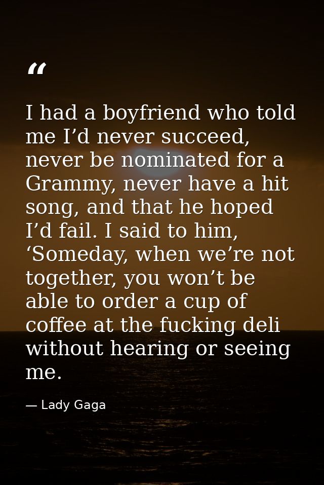 I had a boyfriend who told me I’d never succeed, never be nominated for a Grammy, never have a hit song, and that he hop — Lady Gaga