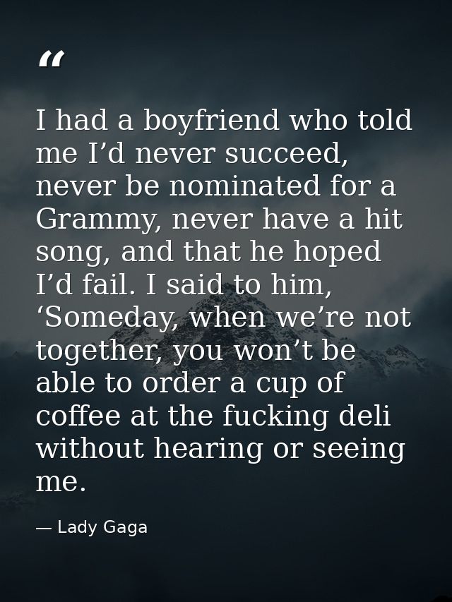 I had a boyfriend who told me I’d never succeed, never be nominated for a Grammy, never have a hit song, and that he hop — Lady Gaga