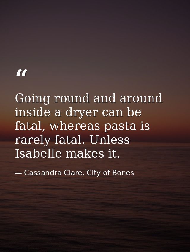 Going round and around inside a dryer can be fatal, whereas pasta is rarely fatal. Unless Isabelle makes it. — Cassandra Clare, City of Bones