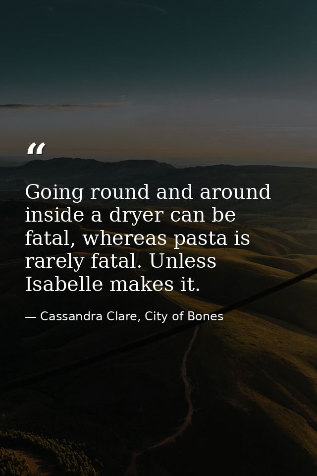 Going round and around inside a dryer can be fatal, whereas pasta is rarely fatal. Unless Isabelle makes it. — Cassandra Clare, City of Bones