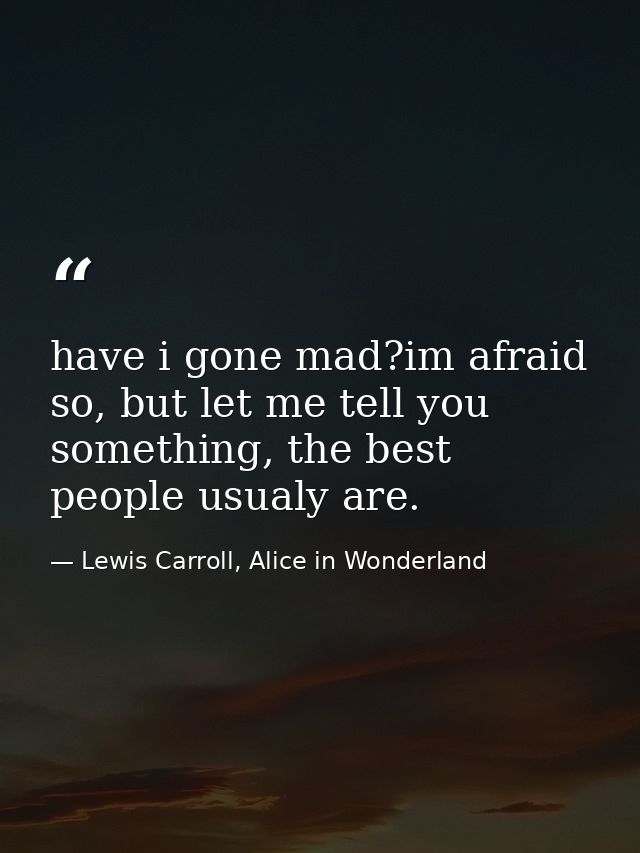 have i gone mad?im afraid so, but let me tell you something, the best people usualy are. — Lewis Carroll, Alice in Wonderland